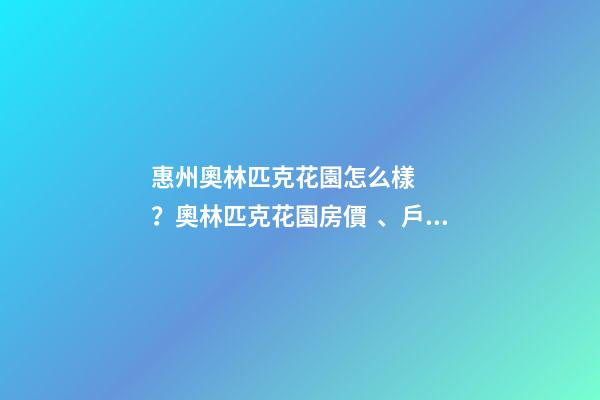 惠州奧林匹克花園怎么樣？奧林匹克花園房價、戶型圖、周邊配套樓盤分析